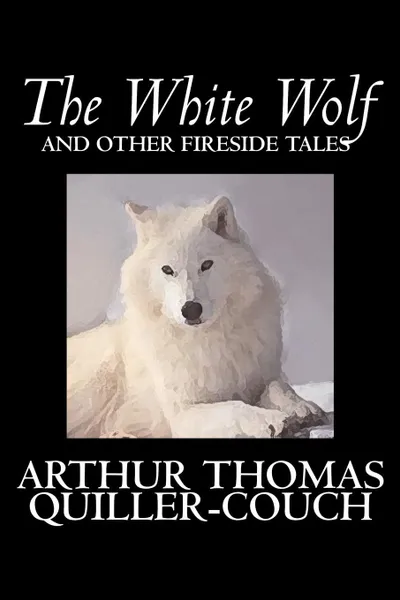 Обложка книги The White Wolf and Other Fireside Tales by Arthur Thomas Quiller-Couch, Fiction, Fantasy, Literary, Fairy Tales, Folk Tales, Legends & Mythology, Arthur Thomas Quiller-Couch, Q