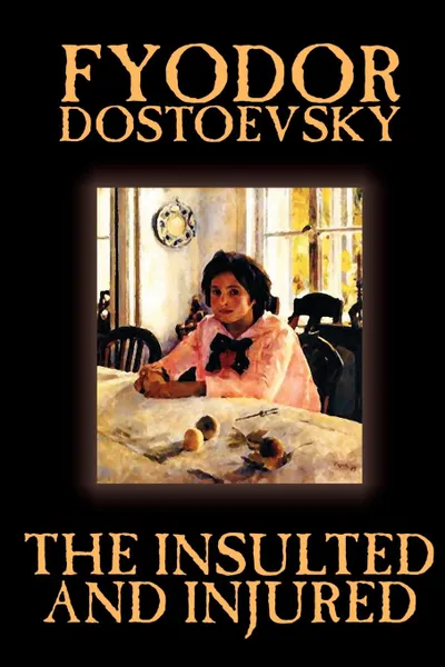 Обложка книги The Insulted and Injured by Fyodor Mikhailovich Dostoevsky, Fiction, Literary, Fyodor Mikhailovich Dostoevsky