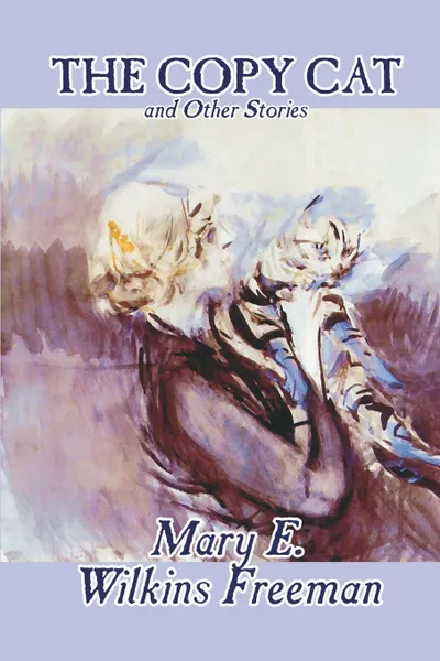 Обложка книги The Copy Cat and Other Stories by Mary E. Wilkins Freeman, Fiction, Literary, Short Stories, Mary E. Wilkins Freeman