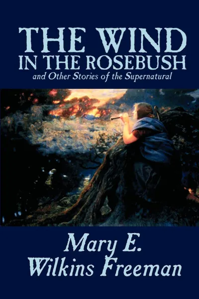 Обложка книги The Wind in the Rosebush, and Other Stories of the Supernatural by Mary E. Wilkins Freeman, Fiction, Literary, Mary E. Wilkins Freeman