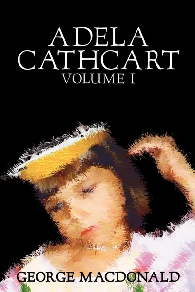 Обложка книги Adela Cathcart, Volume I of III by George Macdonald, Fiction, Fantasy, MacDonald George