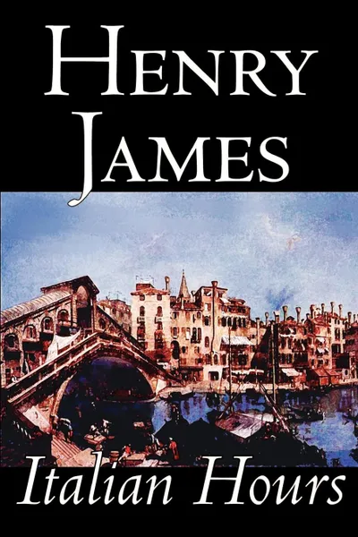 Обложка книги Italian Hours by Henry James, Literary Collections, Travel. Essays & Travelogues, Europe - Italy, Henry James