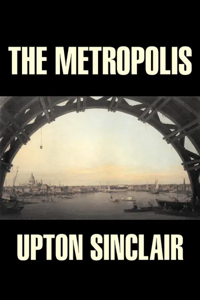 Обложка книги The Metropolis by Upton Sinclair, Fiction, Classics, Literary, Upton Sinclair