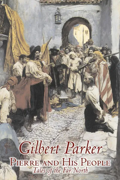 Обложка книги Pierre and His People, Tales of the Far North by Gilbert Parker, Fiction, Literary, Action & Adventure, Gilbert Parker