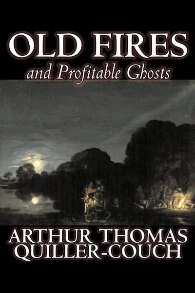 Обложка книги Old Fires and Profitable Ghosts by Arthur Thomas Quiller-Couch, Fiction, Fantasy, Action & Adventure, Arthur Thomas Quiller-Couch, Q