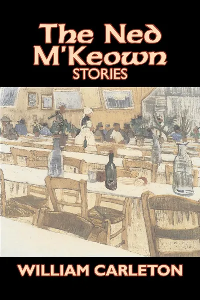 Обложка книги The Ned M'Keown Stories by William Carleton, Fiction, Classics, Literary, William Carleton