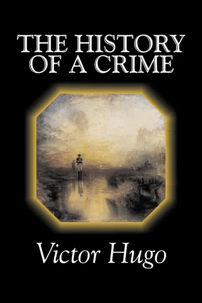 Обложка книги The History of a Crime by Victor Hugo, Fiction, Historical, Classics, Literary, Victor Hugo, Arthur Locker, T. H. Joyce