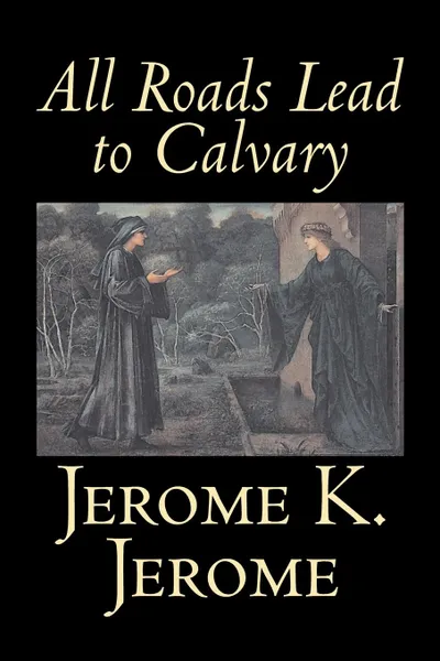 Обложка книги All Roads Lead to Calvary by Jerome K. Jerome, Fiction, Classics, Literary, Jerome K. Jerome