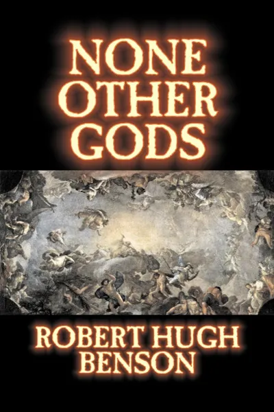 Обложка книги None Other Gods by Robert Hugh Benson, Fiction, Classics, History, Science Fiction, Robert Hugh Benson