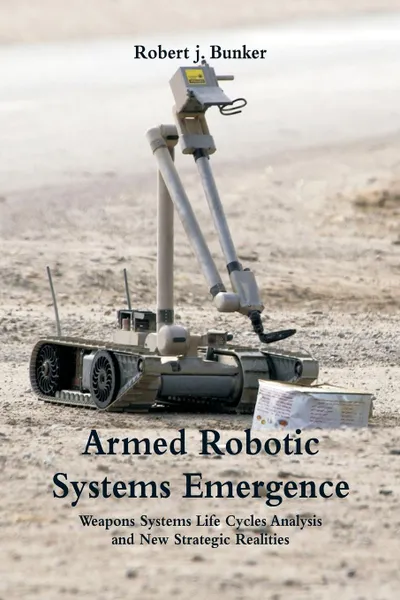 Обложка книги Armed Robotic Systems Emergence. Weapons Systems Life Cycles Analysis and New Strategic Realities, Robert j. Bunker