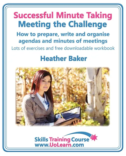 Обложка книги Successful Minute Taking - Meeting the Challenge. How to Prepare, Write and Organise Agendas and Minutes of Meetings. Your Role as the Minute Taker an, Heather Baker