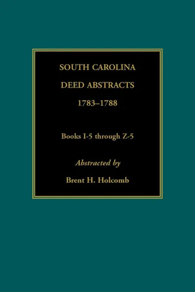 Обложка книги South Carolina Deed Abstracts, 1783-1788, Books I-5 through Z-5, Brent Holcomb