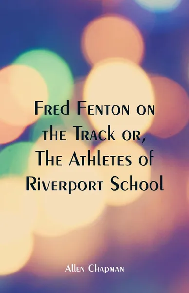 Обложка книги Fred Fenton on the Track. The Athletes of Riverport School, Allen Chapman