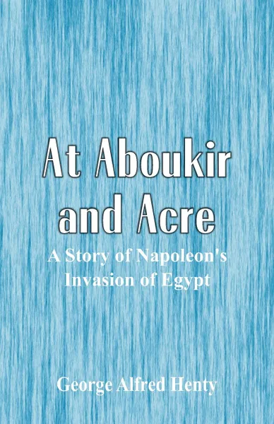 Обложка книги At Aboukir and Acre. A Story of Napoleon's Invasion of Egypt, George Alfred Henty