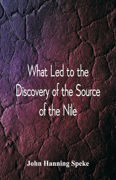 Обложка книги What Led To The Discovery of the Source Of The Nile, John Hanning Speke