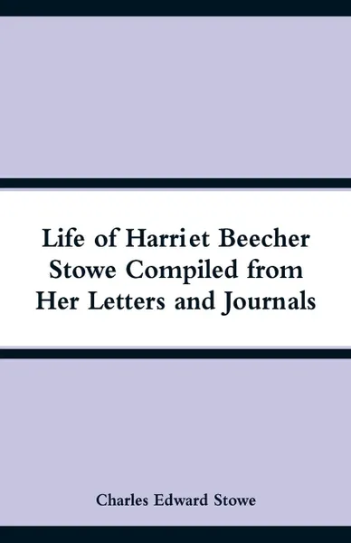 Обложка книги Life of Harriet Beecher Stowe Compiled from Her Letters and Journals, Charles Edward Stowe