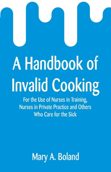 Обложка книги A Handbook of Invalid Cooking. For the Use of Nurses in Training, Nurses in Private Practice and Others Who Care for the Sick, Mary A. Boland