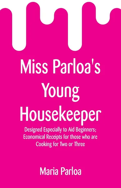 Обложка книги Miss Parloa's Young Housekeeper. Designed Especially to Aid Beginners; Economical Receipts for those who are Cooking for Two or Three, Maria Parloa