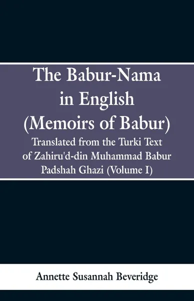 Обложка книги The Babur-nama in English (Memoirs of Babur). Translated from the original Turki text of Zahiru'd-din Muhammad Babur Padshah Ghazi (Volume I), Annette Susannah Beveridge