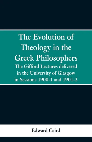 Обложка книги The Evolution of Theology in the Greek Philosophers. The Gifford Lectures, Delivered in the University of Glasgow in Sessions 1900-1 and 1901-2, Edward Caird