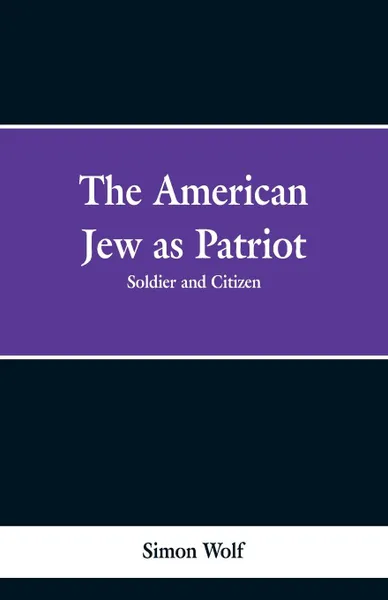 Обложка книги The American Jew as Patriot. Soldier and Citizen, Simon Wolf