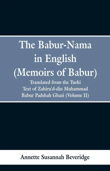 Обложка книги The Babur-nama in English (Memoirs of Babur). translated from the original Turki text of Zahiru'd-din Muhammad Babur Padshah Ghazi (Volume II), Annette Susannah Beveridge