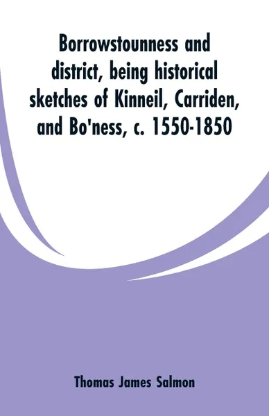 Обложка книги Borrowstounness and district. being historical sketches of Kinneil, Carriden, and Bo'ness, c. 1550-1850, Thomas James Salmon