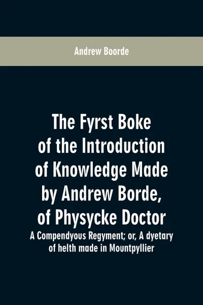 Обложка книги The fyrst boke of the introduction of knowledge made by Andrew Borde, of physycke doctor. A compendyous regyment. or, A dyetary of helth made in Mountpyllier, Andrew Boorde