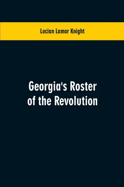 Обложка книги Georgia's Roster of the Revolution. Containing a List of the States Defenders; Officers and Men; Soldiers and Sailors; Partisans and Regulars; Whether Enlisted from Georgia Or Settled in Georgia After the Close of Hostilities, Lucian Lamar Knight