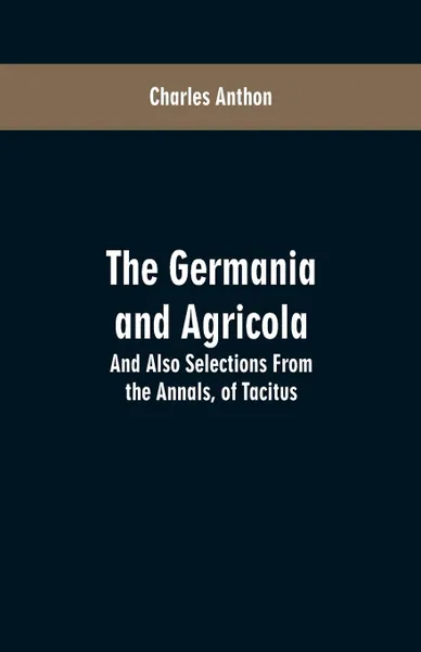 Обложка книги The Germania and Agricola. And Also Selections From the Annals, of Tacitus, Charles Anthon