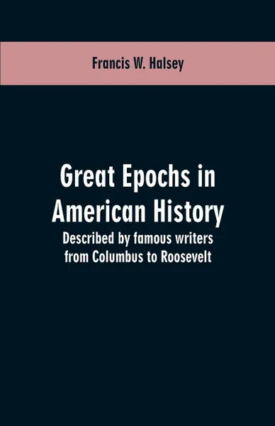 Обложка книги Great epochs in American history. described by famous writers from Columbus to Roosevelt, Francis W. Halsey
