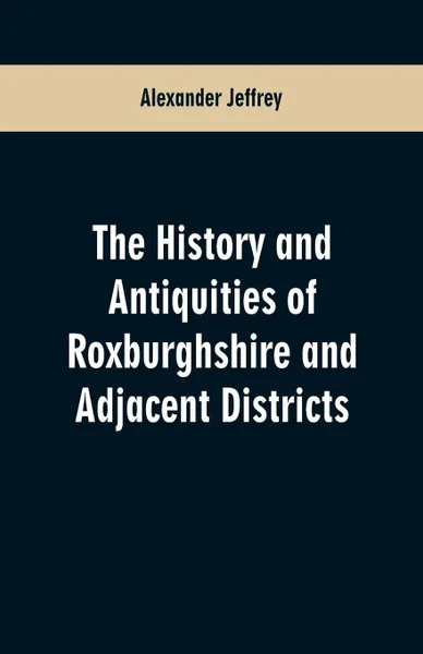 Обложка книги The History and antiquities of Roxburghshire and Adjacent Districts, Alexander Jeffrey