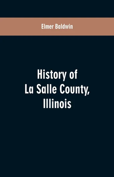Обложка книги History of LaSalle County, Illinois. Its Topography, Geology, Botany, Natural History, History of the Mound Builders, Indian Tribes, French Explorations, and a Sketch of the Pioneer Settlers of Each Town to 1840, with an Appendix, Giving the Prese..., Elmer Baldwin