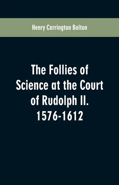 Обложка книги The Follies of Science at the Court of Rudolph II. 1576-1612, Henry Carrington Bolton