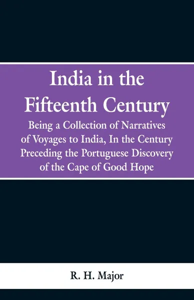 Обложка книги India in the Fifteenth Century. Being a Collection of Narratives of Voyages to India, In the Century Preceding the Portuguese Discovery of the Cape of Good Hope, R. H. Major