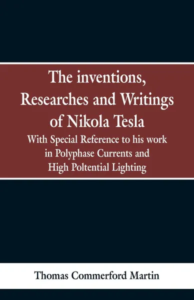 Обложка книги The Inventions, Researches and Writings of Nikola Tesla. With special reference to his work in polyphase currents and high potential lighting, Thomas Commerford Martin