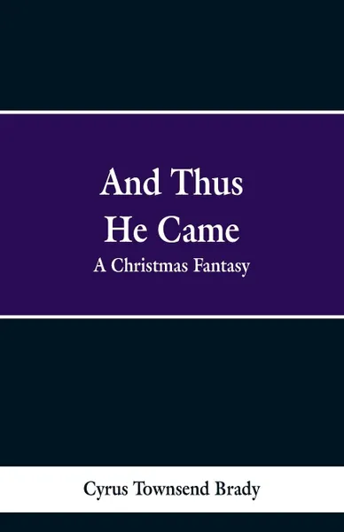 Обложка книги And Thus He Came. A Christmas Fantasy, Cyrus Townsend Brady