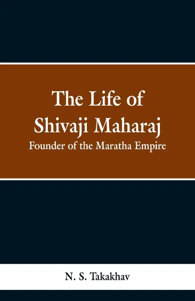 Обложка книги The Life of Shivaji Maharaj. Founder of the Maratha Empire, N. S. Takakhav