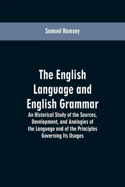 Обложка книги The English Language and English Grammar. An Historical Study of the Sources, Development, and Analogies of the Language and of the Principles Governing Its Usages, Samuel Ramsey