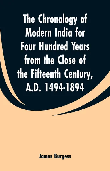 Обложка книги The Chronology of Modern India for Four Hundred Years from the Close of the Fifteenth Century, A.D. 1494-1894, James Burgess