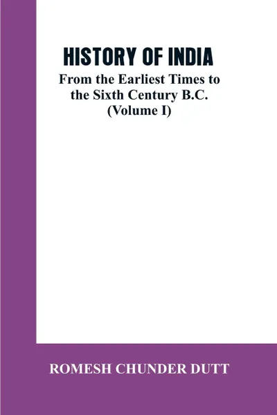 Обложка книги HISTORY OF INDIA. From the Earliest Times to the Sixth Century B.C. (Volume I), ROMESH CHUNDER DUTT