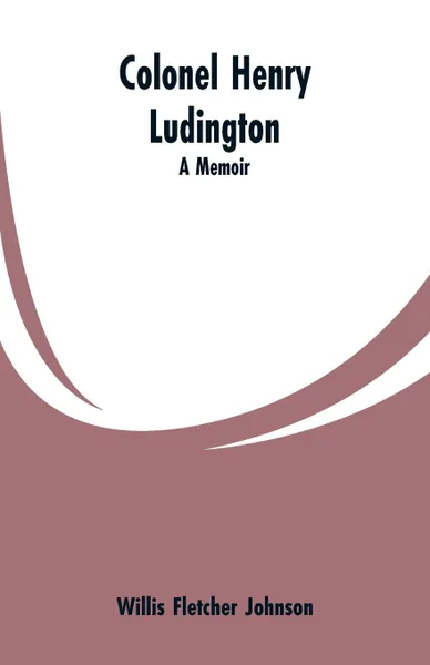 Обложка книги Colonel Henry Ludington. A Memoir, Willis Fletcher Johnson