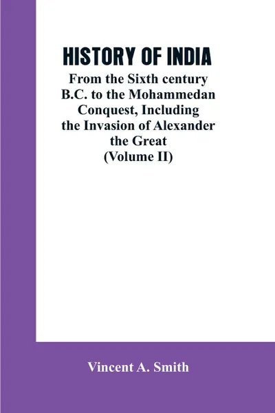 Обложка книги HISTORY OF INDIA. From the Sixth century B.C. to the mohammedon conquest, including the invasion of Alexander the great (Volume II), Vincent A. Smith