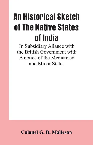 Обложка книги An Historical Sketch of The Native States of India. In Subsidiary Allance With the British Government With A notice Of The Mediatized And Minor States, Colonel G. B. Malleson