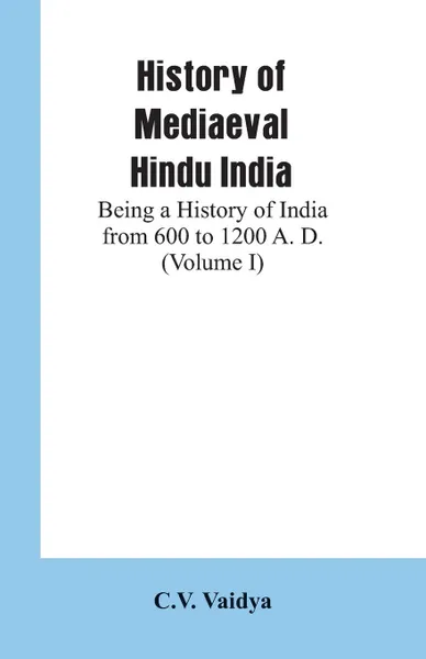 Обложка книги History of Mediaeval Hindu India. Being a History of India from 600 to 1200 A. D. (Volume I), C.V. Vaidya