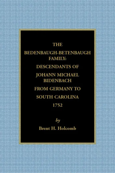 Обложка книги The Bedenbaugh-Betenbaugh Family. Descendants of Johann Michael Bidenbach from Germany to South Carolina, 1752, Brent  H. Holcomb