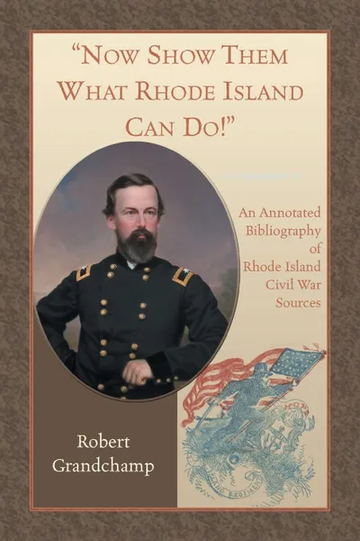 Обложка книги Now Show Them What Rhode Island Can Do! An Annotated Bibliography of Rhode Island Civil War Sources, Robert Grandchamp