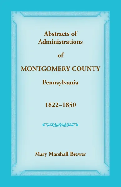 Обложка книги Abstracts of Administrations of Montgomery County, Pennsylvania, 1822-1850, Mary   Marshall Brewer