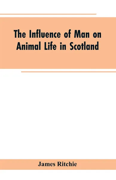 Обложка книги The Influence of Man on Animal Life in Scotland. Study in Faunal Evolution, James Ritchie