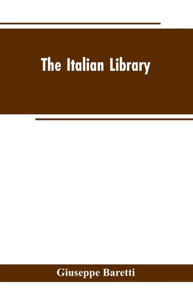 Обложка книги The Italian Library. Containing an Account of the Lives and Works of the Most Valuable Authors of Italy. With a Preface, Exhibiting the Changes of the Tuscan Language, from the Barbarous Ages to the Present Time, Giuseppe Baretti